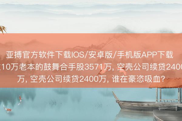 亚搏官方软件下载IOS/安卓版/手机版APP下载 利辛农商银行: 实缴10万老本的鼓舞合手股3571万， 空壳公司续贷2400万， 谁在豪恣吸血?