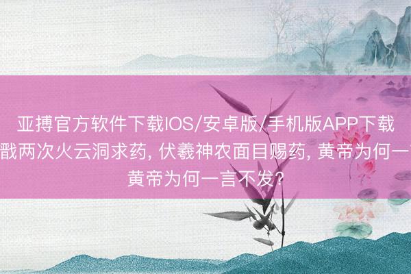 亚搏官方软件下载IOS/安卓版/手机版APP下载 封神杨戬两次火云洞求药， 伏羲神农面目赐药， 黄帝为何一言不发?