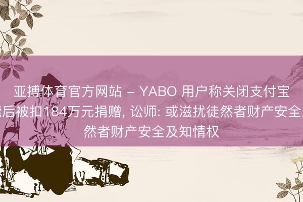 亚搏体育官方网站 - YABO 用户称关闭支付宝支付功能后被扣184万元捐赠， 讼师: 或滋扰徒然者财产安全及知情权