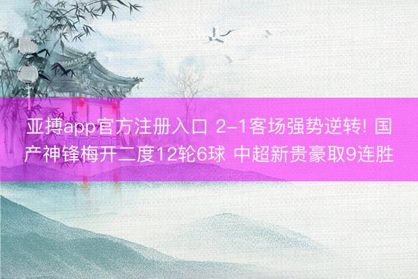 亚搏app官方注册入口 2-1客场强势逆转! 国产神锋梅开二度12轮6球 中超新贵豪取9连胜