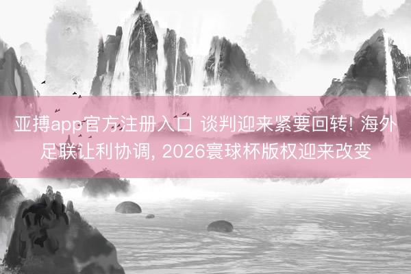 亚搏app官方注册入口 谈判迎来紧要回转! 海外足联让利协调， 2026寰球杯版权迎来改变