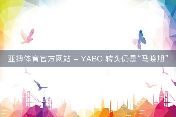 亚搏体育官方网站 - YABO 转头仍是“马晓旭”