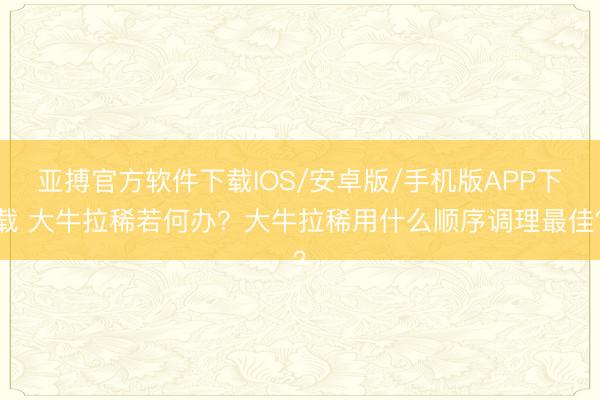 亚搏官方软件下载IOS/安卓版/手机版APP下载 大牛拉稀若何办？大牛拉稀用什么顺序调理最佳？