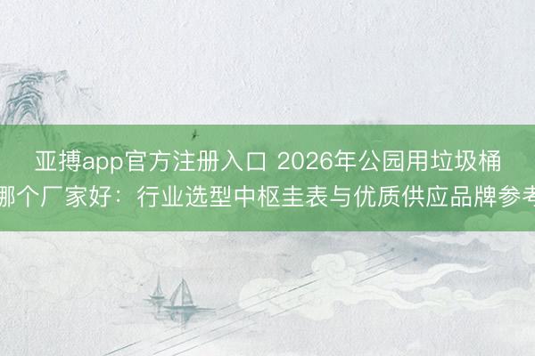 亚搏app官方注册入口 2026年公园用垃圾桶哪个厂家好：行业选型中枢圭表与优质供应品牌参考