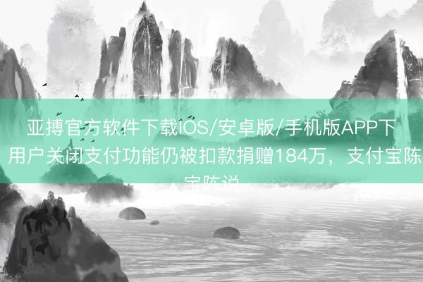 亚搏官方软件下载IOS/安卓版/手机版APP下载 用户关闭支付功能仍被扣款捐赠184万，支付宝陈说