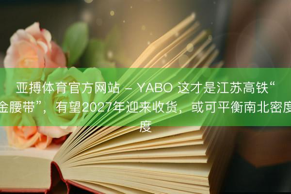 亚搏体育官方网站 - YABO 这才是江苏高铁“金腰带”，有望2027年迎来收货，或可平衡南北密度