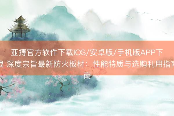 亚搏官方软件下载IOS/安卓版/手机版APP下载 深度宗旨最新防火板材：性能特质与选购利用指南