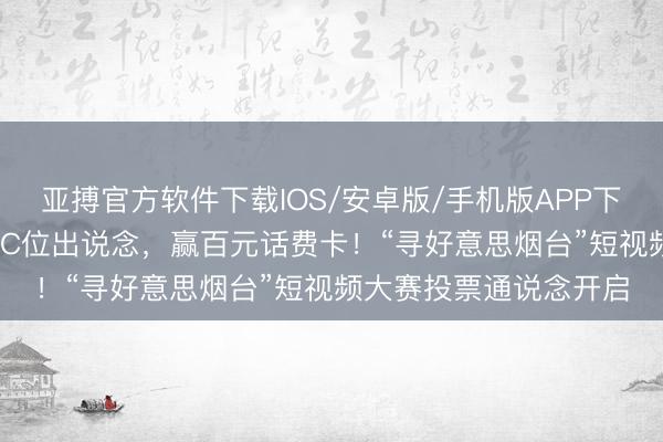 亚搏官方软件下载IOS/安卓版/手机版APP下载 送“烟台之好意思”C位出说念，赢百元话费卡！“寻好意思烟台”短视频大赛投票通说念开启