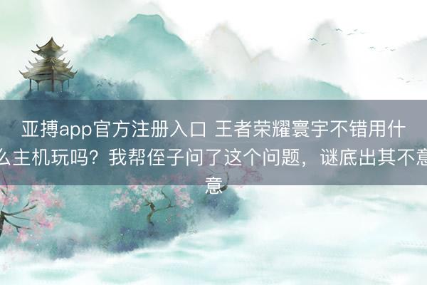 亚搏app官方注册入口 王者荣耀寰宇不错用什么主机玩吗？我帮侄子问了这个问题，<a href=