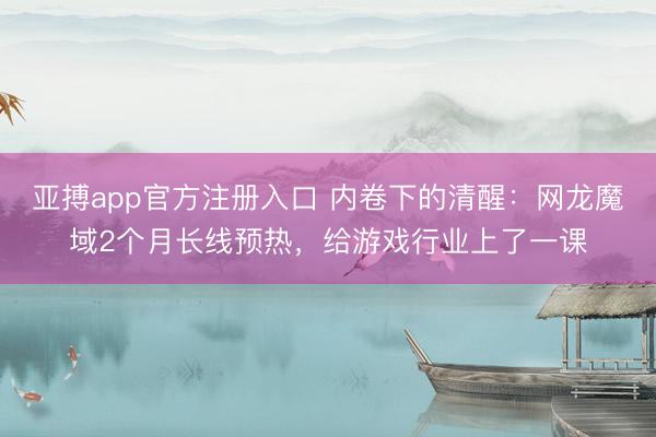 亚搏app官方注册入口 内卷下的清醒：网龙魔域2个月长线预热，给游戏行业上了一课