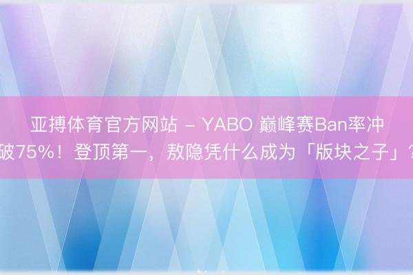 亚搏体育官方网站 - YABO 巅峰赛Ban率冲破75%！登顶第一，敖隐凭什么成为「版块之子」？