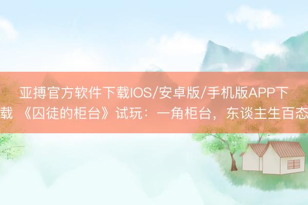 亚搏官方软件下载IOS/安卓版/手机版APP下载 《囚徒的柜台》试玩：一角柜台，东谈主生百态
