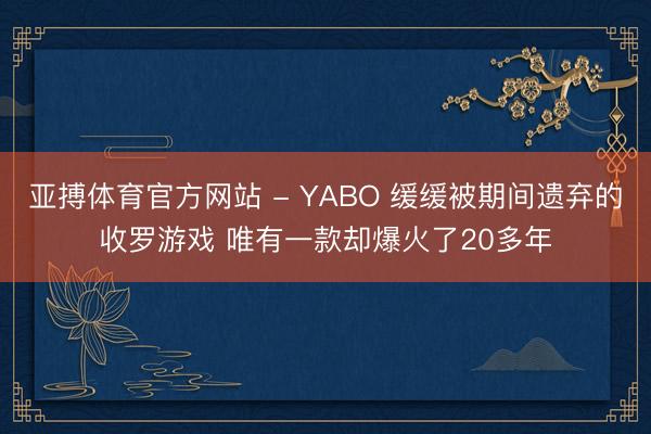 亚搏体育官方网站 - YABO 缓缓被期间遗弃的收罗游戏 唯有一款却爆火了20多年