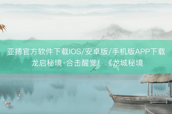 亚搏官方软件下载IOS/安卓版/手机版APP下载 龙启秘境·合击醒觉！《龙城秘境