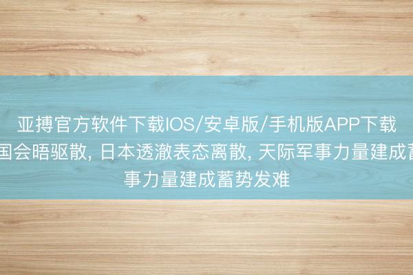 亚搏官方软件下载IOS/安卓版/手机版APP下载 眼看大国会晤驱散， 日本透澈表态离散， 天际军事力量建成蓄势发难