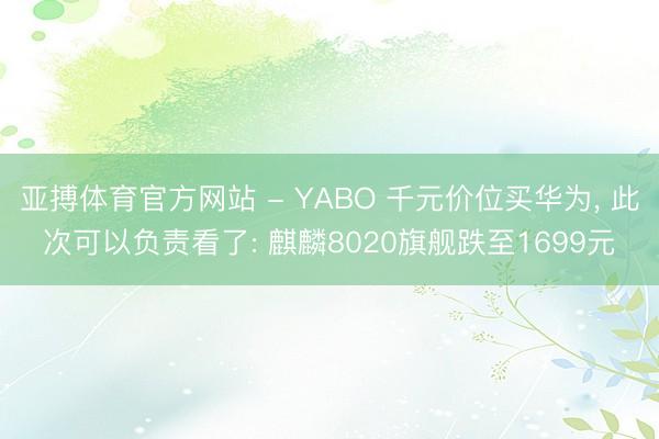 亚搏体育官方网站 - YABO 千元价位买华为， 此次可以负责看了: 麒麟8020旗舰跌至1699元