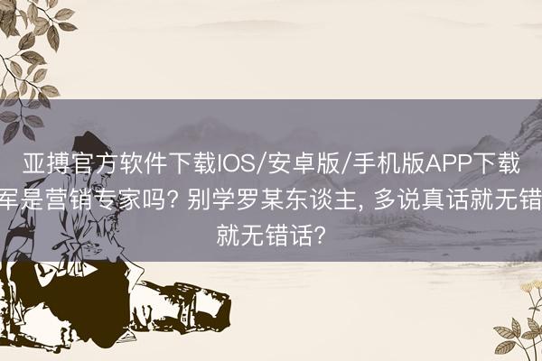 亚搏官方软件下载IOS/安卓版/手机版APP下载 雷军是营销专家吗? 别学罗某东谈主， 多说真话就无错话?