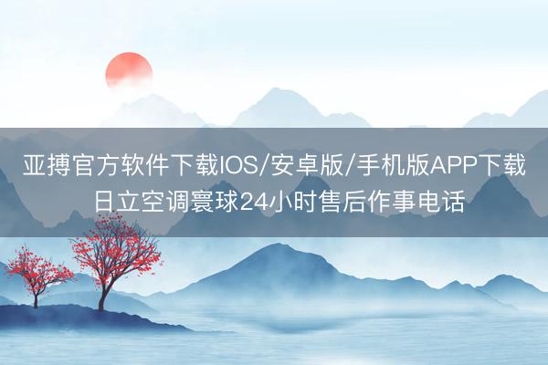 亚搏官方软件下载IOS/安卓版/手机版APP下载 日立空调寰球24小时售后作事电话