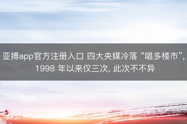 亚搏app官方注册入口 四大央媒冷落 “唱多楼市”， 1998 年以来仅三次， 此次不不异