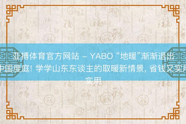 亚搏体育官方网站 - YABO “地暖”渐渐退出中国度庭! 学学山东东谈主的取暖新情景， 省钱又实用
