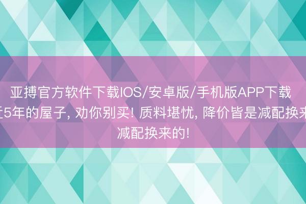 亚搏官方软件下载IOS/安卓版/手机版APP下载 最近5年的屋子， 劝你别买! 质料堪忧， 降价皆是减配换来的!