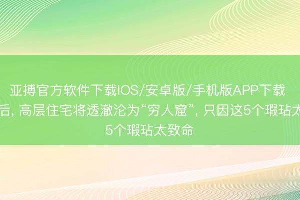 亚搏官方软件下载IOS/安卓版/手机版APP下载 20年后， 高层住宅将透澈沦为“穷人窟”， 只因这5个瑕玷太致命