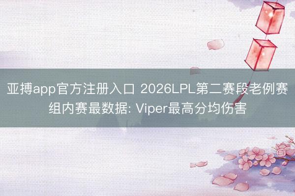 亚搏app官方注册入口 2026LPL第二赛段老例赛组内赛最数据: Viper最高分均伤害