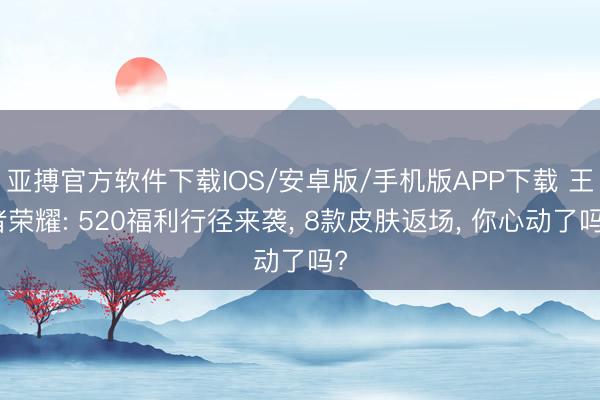 亚搏官方软件下载IOS/安卓版/手机版APP下载 王者荣耀: 520福利行径来袭， 8款皮肤返场， 你心动了吗?