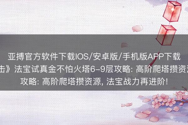 亚搏官方软件下载IOS/安卓版/手机版APP下载 《龙城秘境醒觉合击》法宝试真金不怕火塔6-9层攻略: 高阶爬塔攒资源， 法宝战力再进阶!
