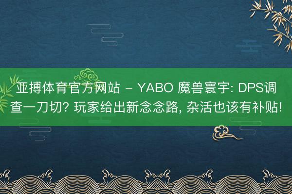 亚搏体育官方网站 - YABO 魔兽寰宇: DPS调查一刀切? 玩家给出新念念路， 杂活也该有补贴!