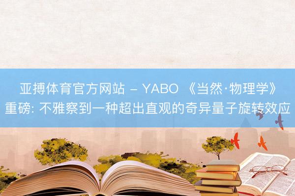 亚搏体育官方网站 - YABO 《当然·物理学》重磅: 不雅察到一种超出直观的奇异量子旋转效应