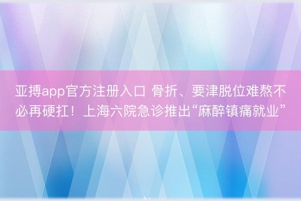 亚搏app官方注册入口 骨折、要津脱位难熬不必再硬扛！上海六院急诊推出“麻醉镇痛就业”