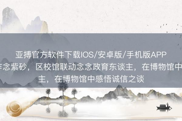 亚搏官方软件下载IOS/安卓版/手机版APP下载 拨算珠作念紫砂，区校馆联动念念政育东谈主，在博物馆中感悟诚信之谈