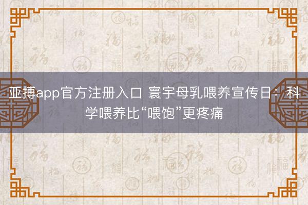 亚搏app官方注册入口 寰宇母乳喂养宣传日：科学喂养比“喂饱”更疼痛