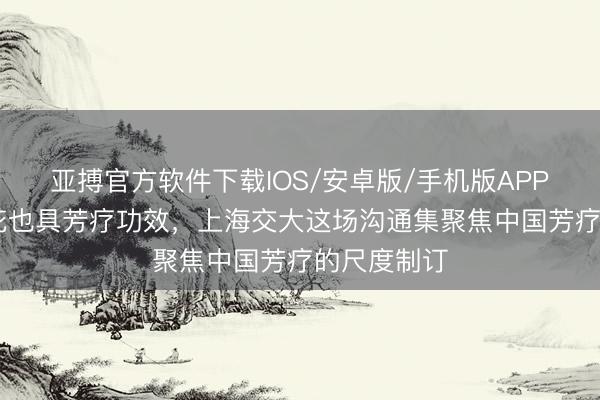 亚搏官方软件下载IOS/安卓版/手机版APP下载 山茶花也具芳疗功效，上海交大这场沟通集聚焦中国芳疗的尺度制订
