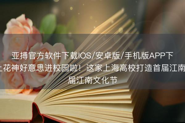 亚搏官方软件下载IOS/安卓版/手机版APP下载 海上花神好意思进校园啦！这家上海高校打造首届江南文化节