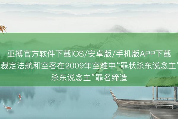 亚搏官方软件下载IOS/安卓版/手机版APP下载 法法则院裁定法航和空客在2009年空难中“罪状杀东说念主”罪名缔造