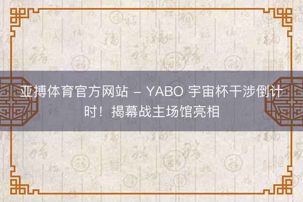 亚搏体育官方网站 - YABO 宇宙杯干涉倒计时！揭幕战主场馆亮相