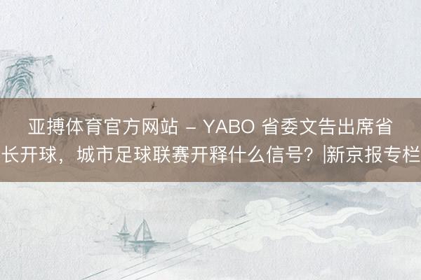 亚搏体育官方网站 - YABO 省委文告出席省长开球，城市足球联赛开释什么信号？|新京报专栏