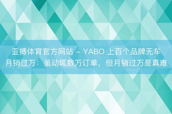 亚搏体育官方网站 - YABO 上百个品牌无车月销过万：虽动辄数万订单，但月销过万是真难