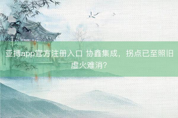 亚搏app官方注册入口 协鑫集成，拐点已至照旧虚火难消？