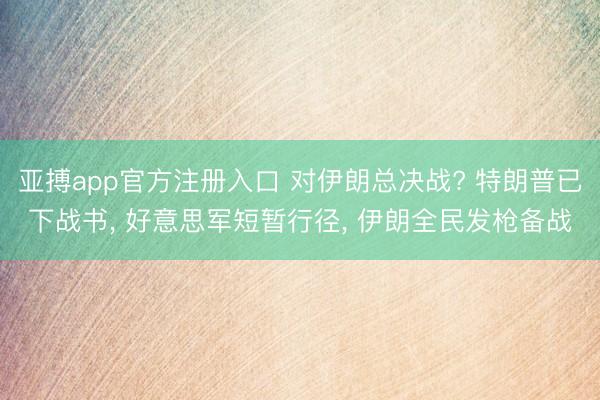 亚搏app官方注册入口 对伊朗总决战? 特朗普已下战书， 好意思军短暂行径， 伊朗全民发枪备战