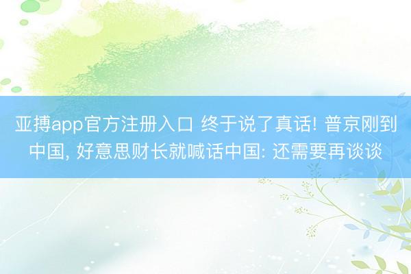 亚搏app官方注册入口 终于说了真话! 普京刚到中国， 好意思财长就喊话中国: 还需要再谈谈