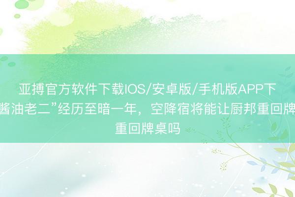 亚搏官方软件下载IOS/安卓版/手机版APP下载 “酱油老二”经历至暗一年，空降宿将能让厨邦重回牌桌吗