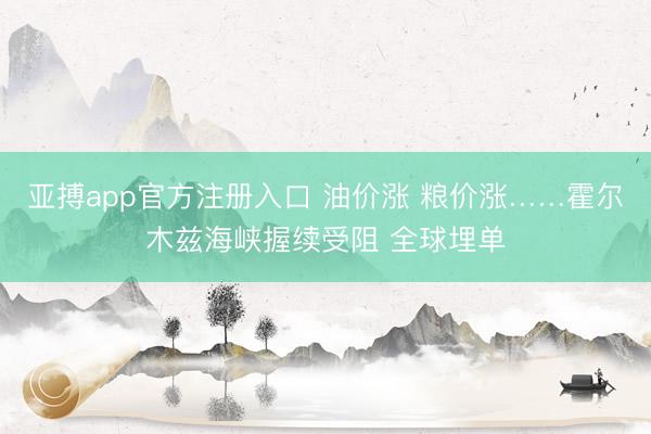 亚搏app官方注册入口 油价涨 粮价涨……霍尔木兹海峡握续受阻 全球埋单