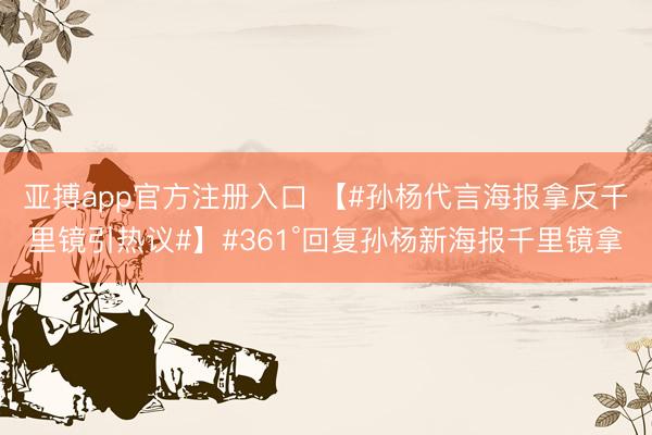 亚搏app官方注册入口 【#孙杨代言海报拿反千里镜引热议#】#361°回复孙杨新海报千里镜拿