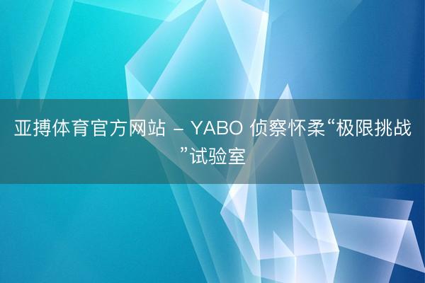 亚搏体育官方网站 - YABO 侦察怀柔“极限挑战”试验室