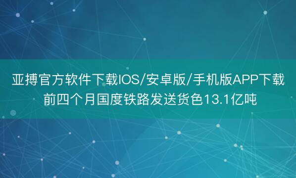 亚搏官方软件下载IOS/安卓版/手机版APP下载 前四个月国度铁路发送货色13.1亿吨