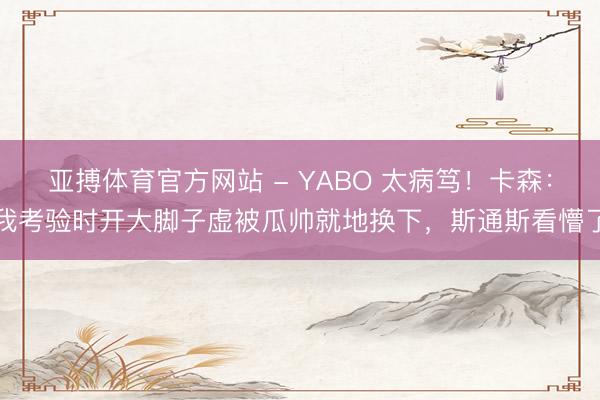 亚搏体育官方网站 - YABO 太病笃！卡森：我考验时开大脚子虚被瓜帅就地换下，斯通斯看懵了