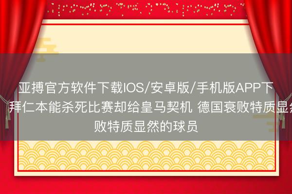 亚搏官方软件下载IOS/安卓版/手机版APP下载 拉姆:拜仁本能杀死比赛却给皇马契机 德国衰败特质显然的球员